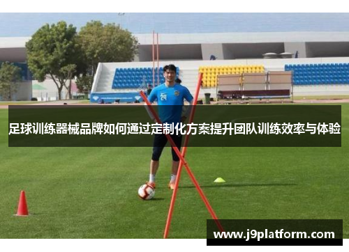 足球训练器械品牌如何通过定制化方案提升团队训练效率与体验