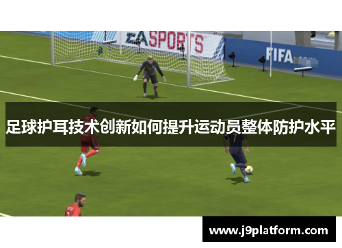 足球护耳技术创新如何提升运动员整体防护水平